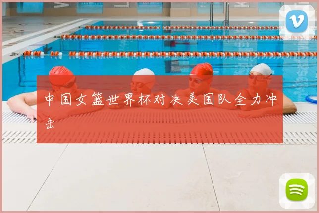 中国女篮世界杯对决美国队全力冲击