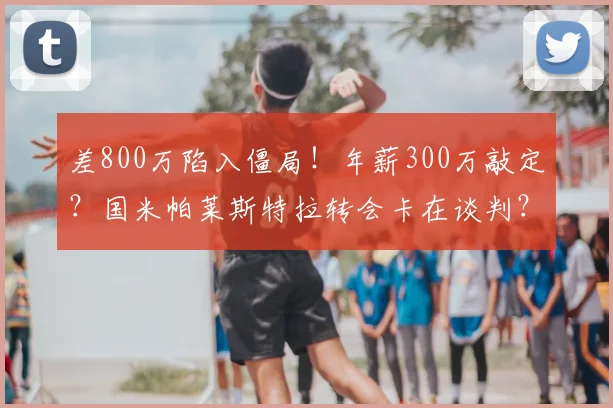 差800万陷入僵局！年薪300万敲定？国米帕莱斯特拉转会卡在谈判？_球员_亚特兰大_右路