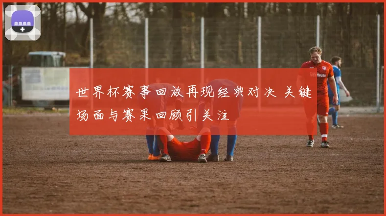 世界杯赛事回放再现经典对决 关键场面与赛果回顾引关注