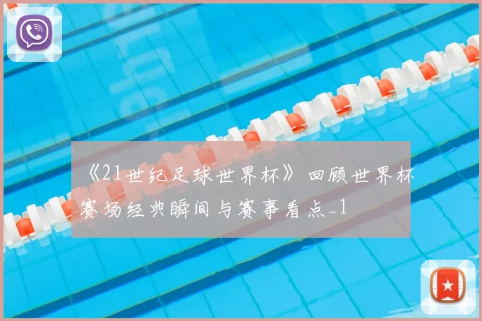 《21世纪足球世界杯》回顾世界杯赛场经典瞬间与赛事看点_1