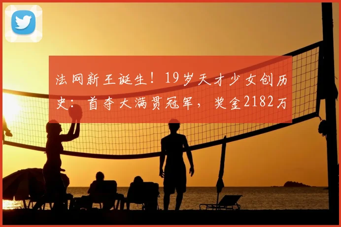 法网新王诞生！19岁天才少女创历史：首夺大满贯冠军，奖金2182万