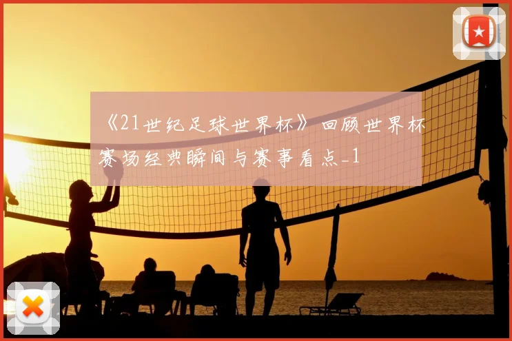《21世纪足球世界杯》回顾世界杯赛场经典瞬间与赛事看点_1
