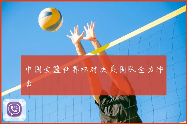 中国女篮世界杯对决美国队全力冲击