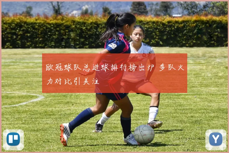 欧冠球队总进球排行榜出炉 多队火力对比引关注